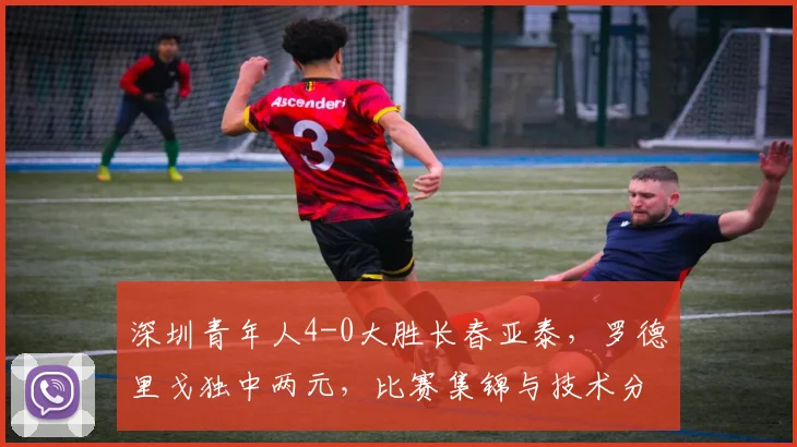 深圳青年人4-0大胜长春亚泰，罗德里戈独中两元，比赛集锦与技术分析