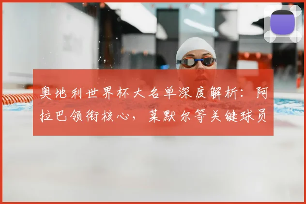 奥地利世界杯大名单深度解析：阿拉巴领衔核心，莱默尔等关键球员作用详解