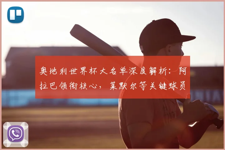 奥地利世界杯大名单深度解析：阿拉巴领衔核心，莱默尔等关键球员作用详解