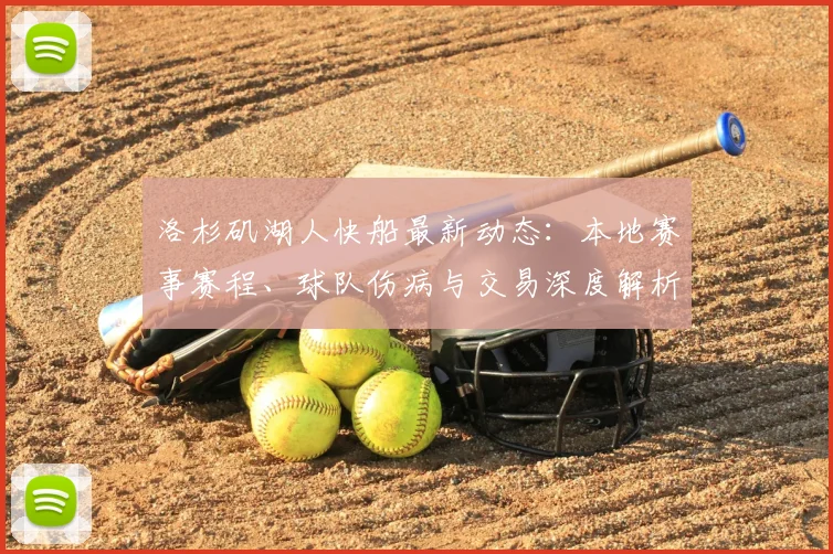 洛杉矶湖人快船最新动态:本地赛事赛程、球队伤病与交易深度解析