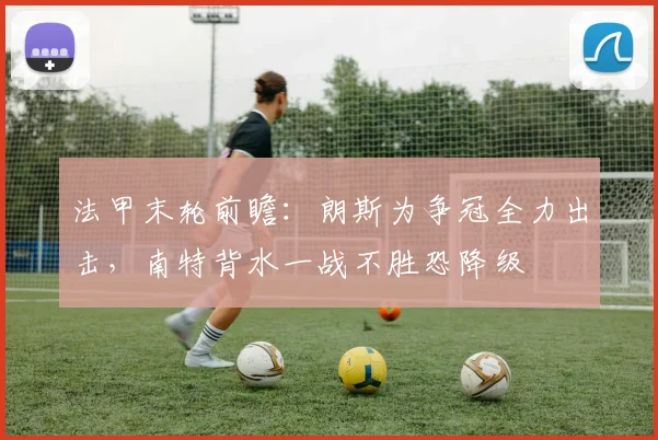 法甲末轮前瞻：朗斯为争冠全力出击，南特背水一战不胜恐降级