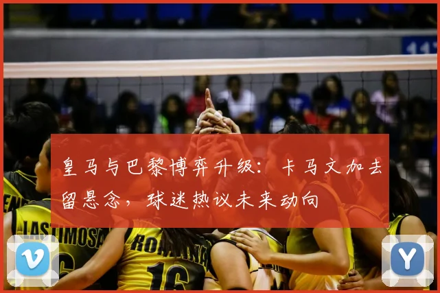 皇马与巴黎博弈升级：卡马文加去留悬念，球迷热议未来动向