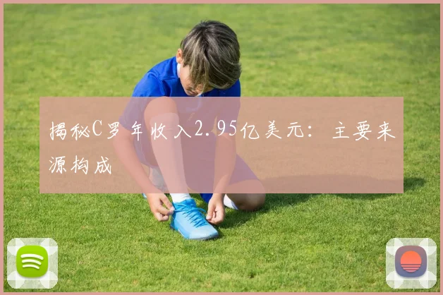 揭秘C罗年收入2.95亿美元：主要来源构成