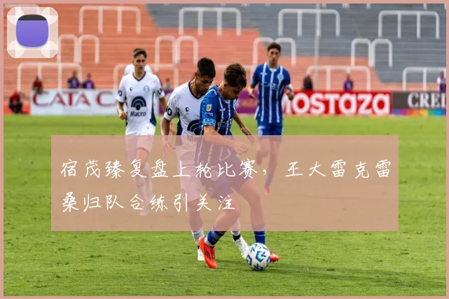 宿茂臻复盘上轮比赛,王大雷克雷桑归队合练引关注