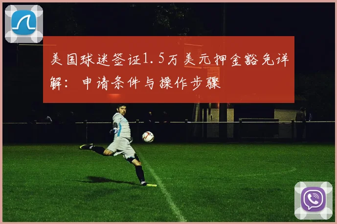 美国球迷签证1.5万美元押金豁免详解:申请条件与操作步骤