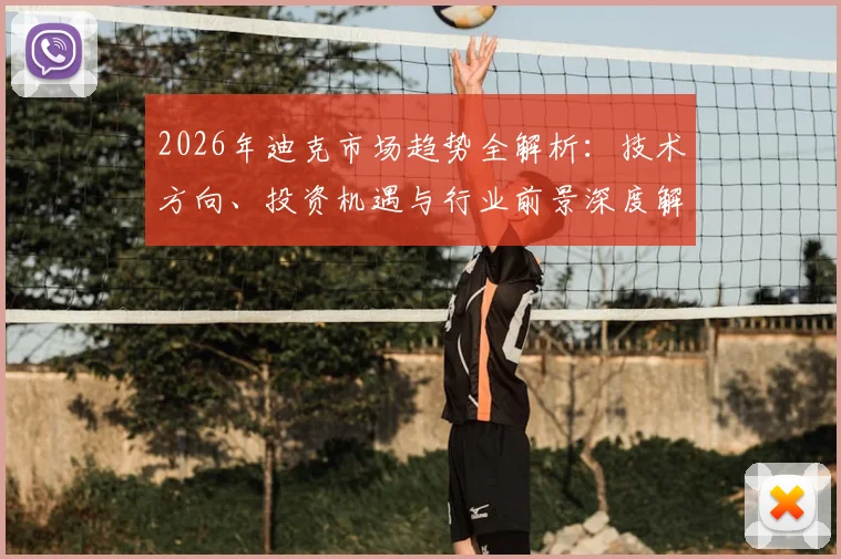 2026年迪克市场趋势全解析：技术方向、投资机遇与行业前景深度解读
