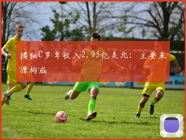 揭秘C罗年收入2.95亿美元：主要来源构成