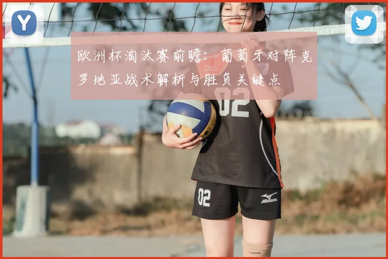 欧洲杯淘汰赛前瞻：葡萄牙对阵克罗地亚战术解析与胜负关键点