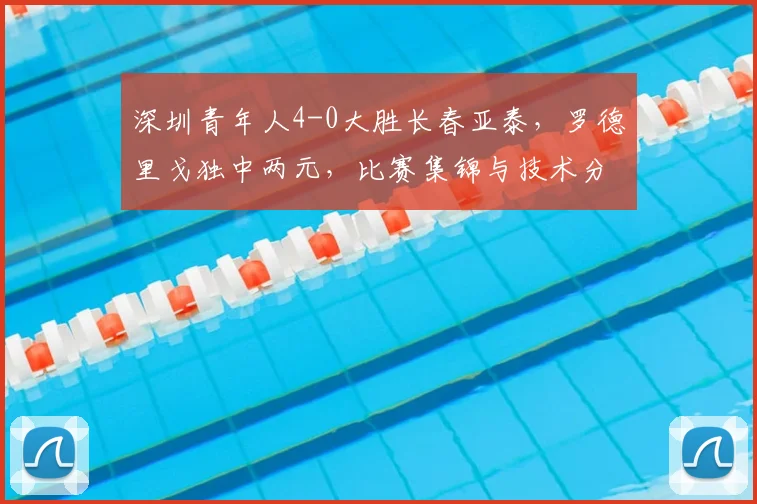 深圳青年人4-0大胜长春亚泰，罗德里戈独中两元，比赛集锦与技术分析