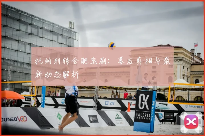 托纳利转会肥皂剧：幕后真相与最新动态解析