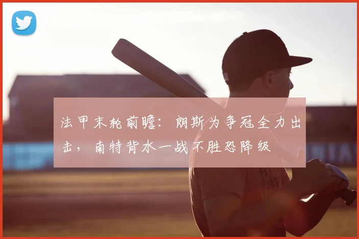 法甲末轮前瞻:朗斯为争冠全力出击,南特背水一战不胜恐降级